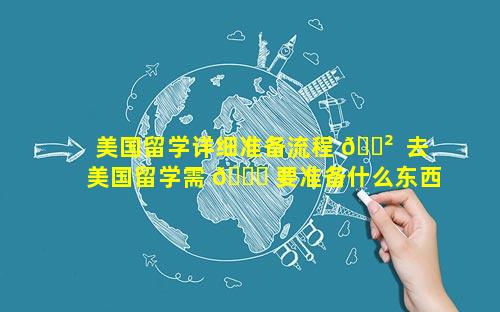 美国留学详细准备流程 🌲  去美国留学需 🐒 要准备什么东西